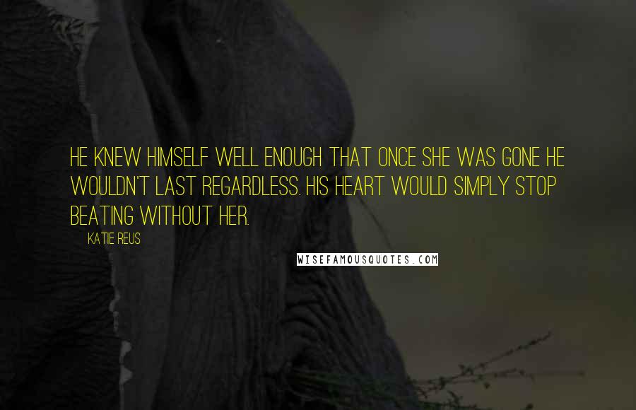 Katie Reus Quotes: He knew himself well enough that once she was gone he wouldn't last regardless. His heart would simply stop beating without her.