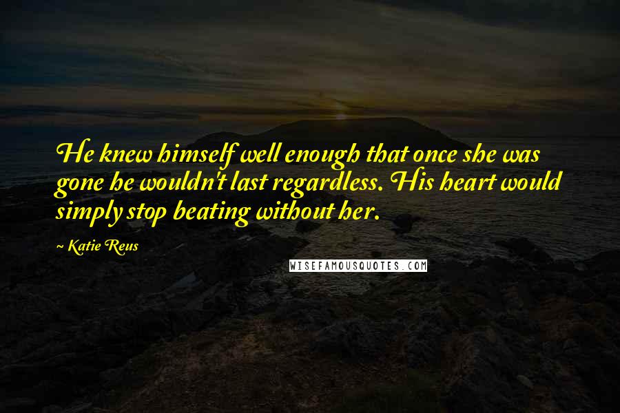 Katie Reus Quotes: He knew himself well enough that once she was gone he wouldn't last regardless. His heart would simply stop beating without her.