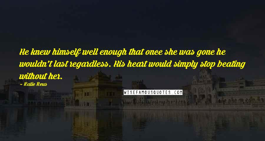 Katie Reus Quotes: He knew himself well enough that once she was gone he wouldn't last regardless. His heart would simply stop beating without her.