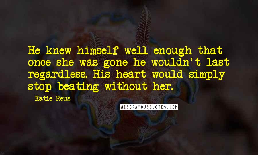 Katie Reus Quotes: He knew himself well enough that once she was gone he wouldn't last regardless. His heart would simply stop beating without her.