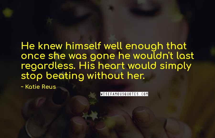 Katie Reus Quotes: He knew himself well enough that once she was gone he wouldn't last regardless. His heart would simply stop beating without her.