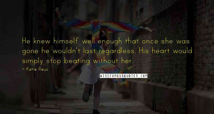 Katie Reus Quotes: He knew himself well enough that once she was gone he wouldn't last regardless. His heart would simply stop beating without her.