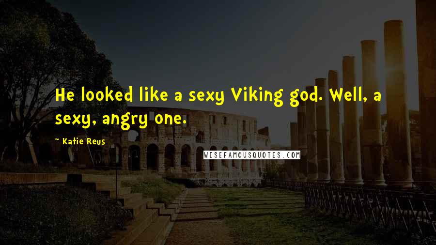 Katie Reus Quotes: He looked like a sexy Viking god. Well, a sexy, angry one.