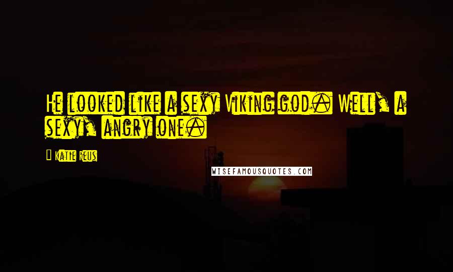 Katie Reus Quotes: He looked like a sexy Viking god. Well, a sexy, angry one.