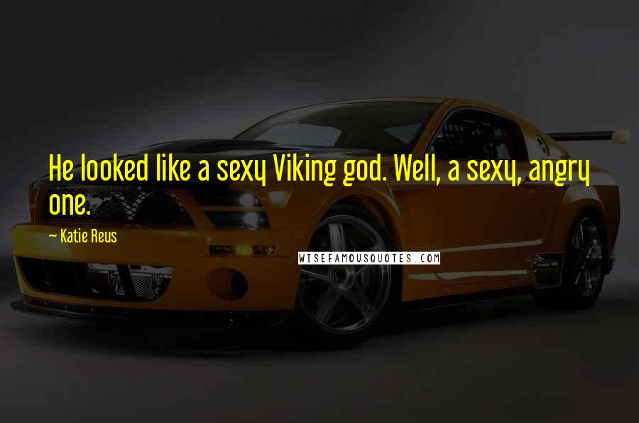 Katie Reus Quotes: He looked like a sexy Viking god. Well, a sexy, angry one.