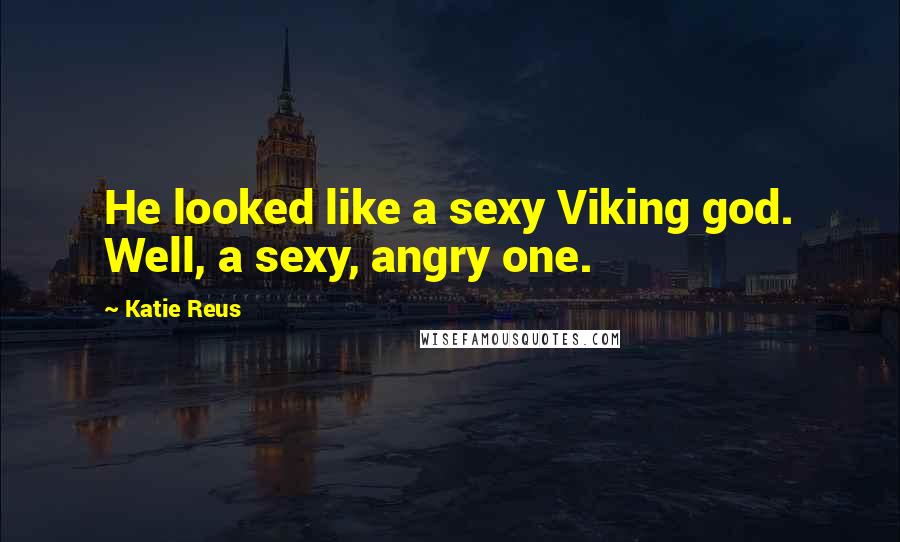 Katie Reus Quotes: He looked like a sexy Viking god. Well, a sexy, angry one.
