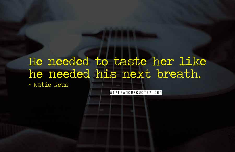 Katie Reus Quotes: He needed to taste her like he needed his next breath.