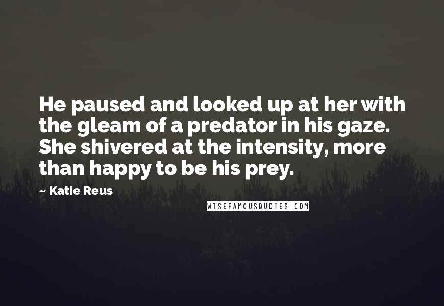Katie Reus Quotes: He paused and looked up at her with the gleam of a predator in his gaze. She shivered at the intensity, more than happy to be his prey.