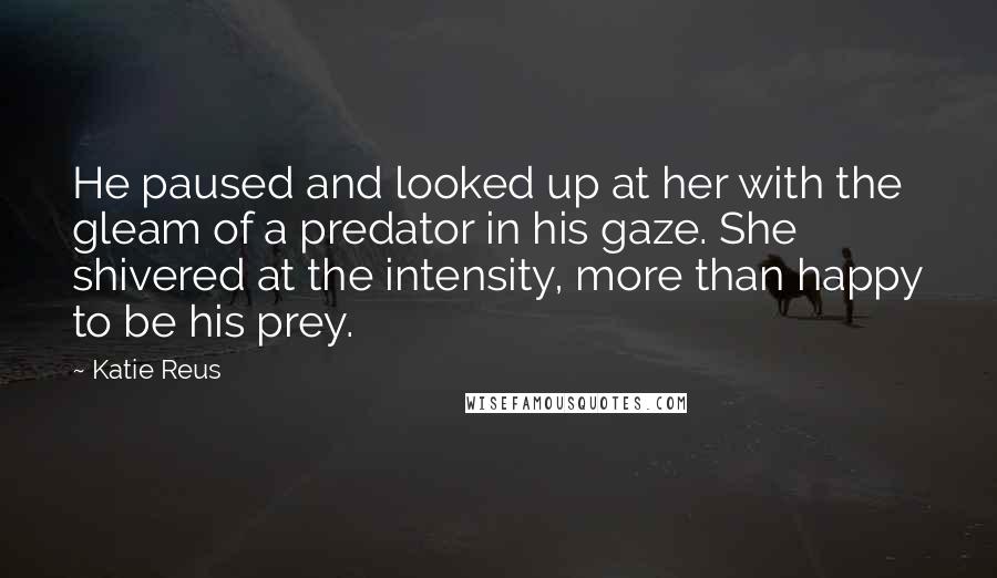 Katie Reus Quotes: He paused and looked up at her with the gleam of a predator in his gaze. She shivered at the intensity, more than happy to be his prey.