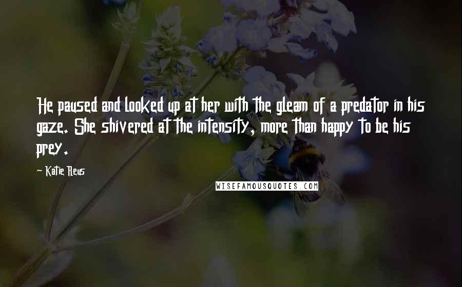 Katie Reus Quotes: He paused and looked up at her with the gleam of a predator in his gaze. She shivered at the intensity, more than happy to be his prey.