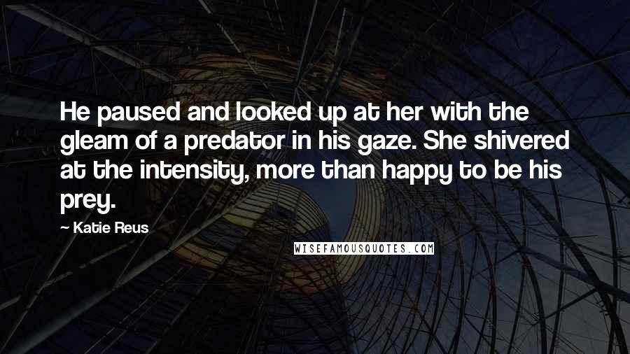 Katie Reus Quotes: He paused and looked up at her with the gleam of a predator in his gaze. She shivered at the intensity, more than happy to be his prey.