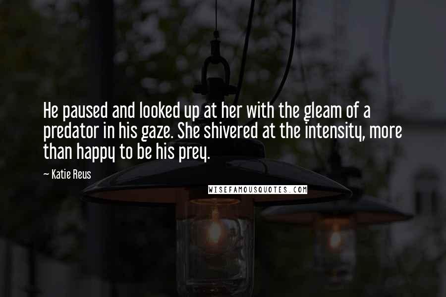 Katie Reus Quotes: He paused and looked up at her with the gleam of a predator in his gaze. She shivered at the intensity, more than happy to be his prey.
