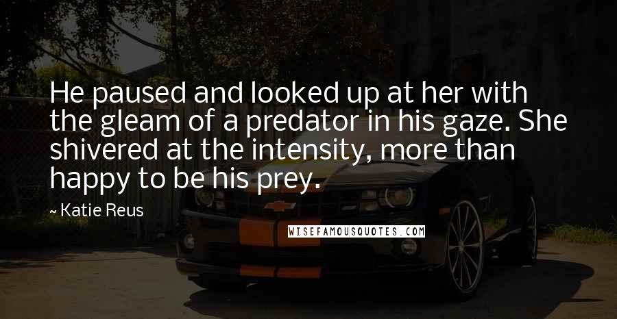 Katie Reus Quotes: He paused and looked up at her with the gleam of a predator in his gaze. She shivered at the intensity, more than happy to be his prey.