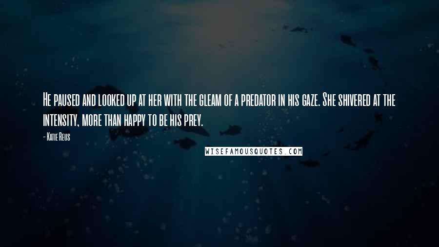 Katie Reus Quotes: He paused and looked up at her with the gleam of a predator in his gaze. She shivered at the intensity, more than happy to be his prey.