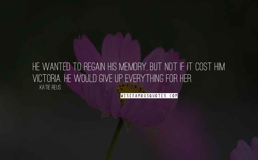 Katie Reus Quotes: He wanted to regain his memory, but not if it cost him Victoria. He would give up everything for her.