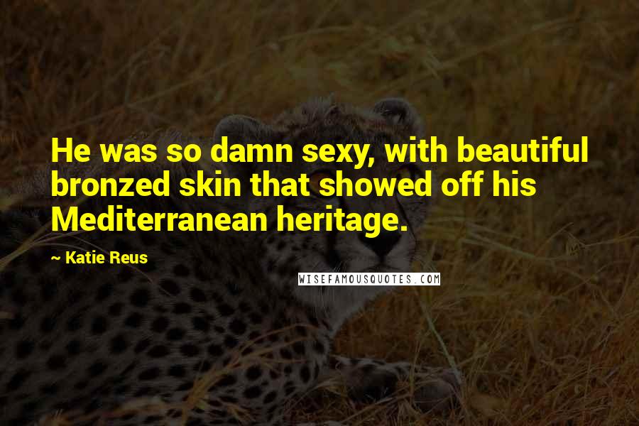 Katie Reus Quotes: He was so damn sexy, with beautiful bronzed skin that showed off his Mediterranean heritage.