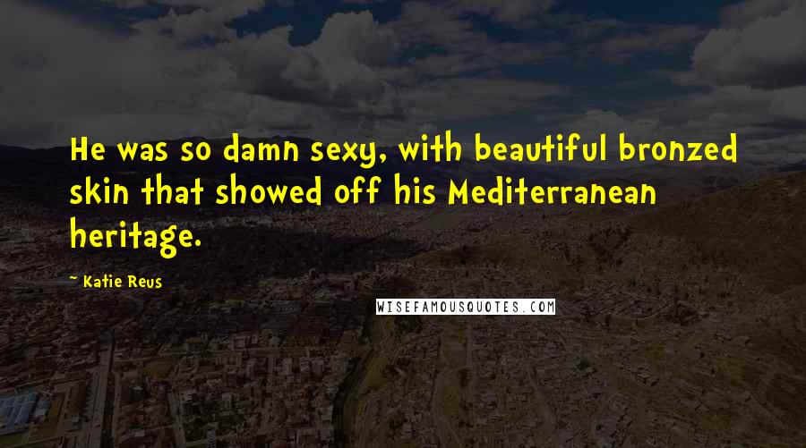 Katie Reus Quotes: He was so damn sexy, with beautiful bronzed skin that showed off his Mediterranean heritage.