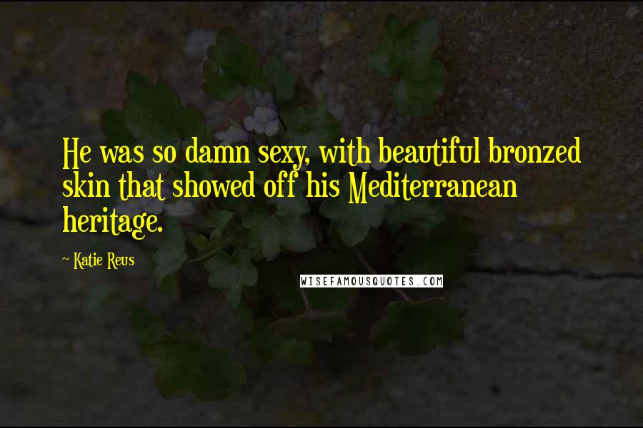 Katie Reus Quotes: He was so damn sexy, with beautiful bronzed skin that showed off his Mediterranean heritage.