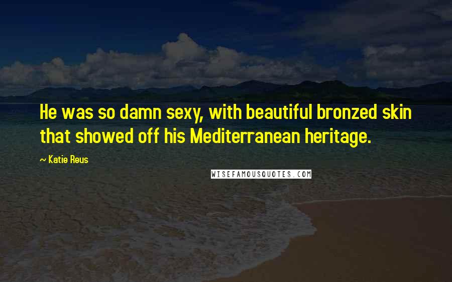 Katie Reus Quotes: He was so damn sexy, with beautiful bronzed skin that showed off his Mediterranean heritage.