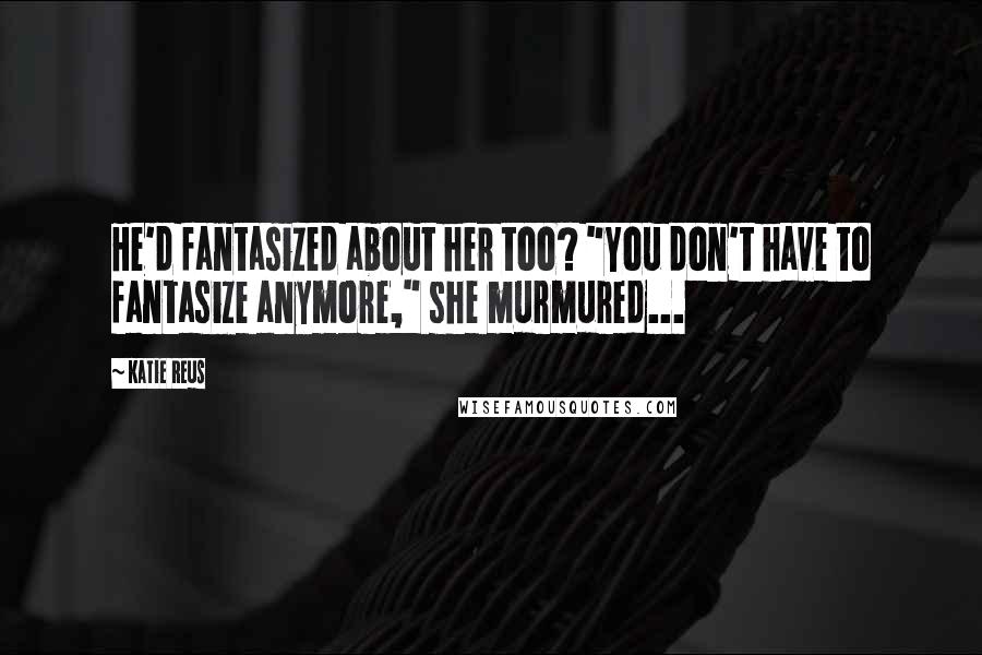 Katie Reus Quotes: He'd fantasized about her too? "You don't have to fantasize anymore," she murmured...