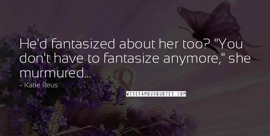 Katie Reus Quotes: He'd fantasized about her too? "You don't have to fantasize anymore," she murmured...