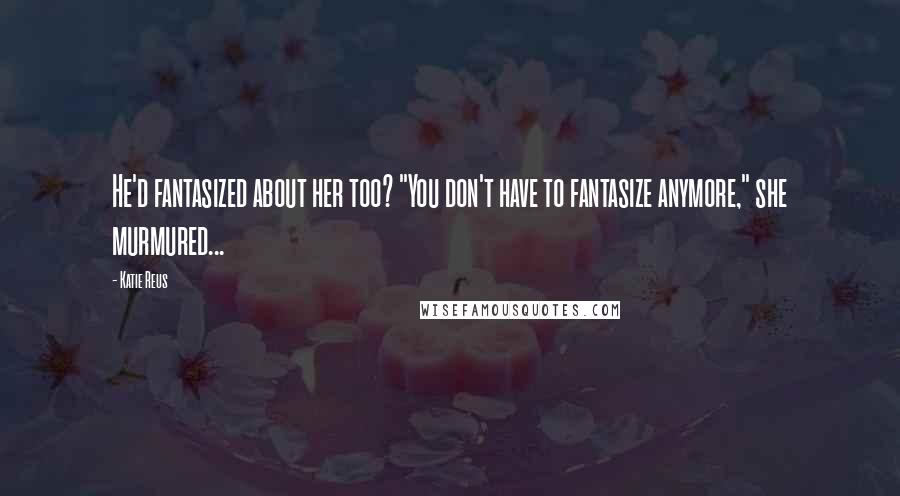 Katie Reus Quotes: He'd fantasized about her too? "You don't have to fantasize anymore," she murmured...