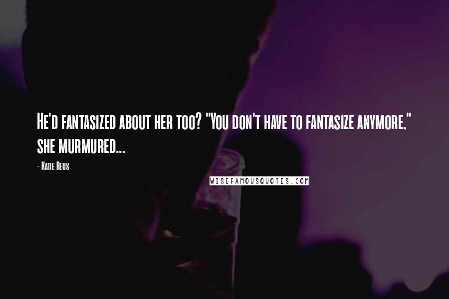 Katie Reus Quotes: He'd fantasized about her too? "You don't have to fantasize anymore," she murmured...