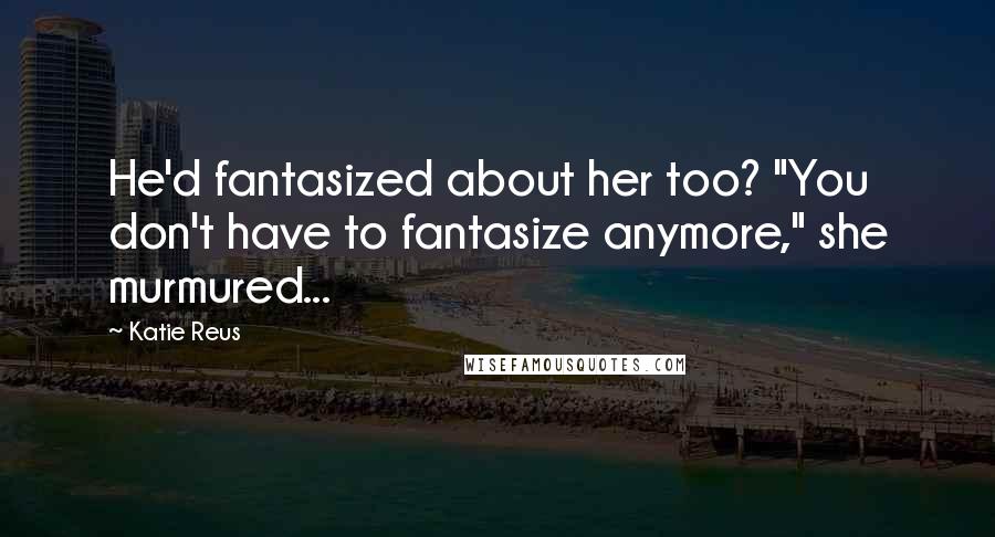 Katie Reus Quotes: He'd fantasized about her too? "You don't have to fantasize anymore," she murmured...