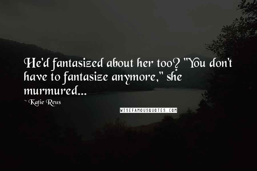 Katie Reus Quotes: He'd fantasized about her too? "You don't have to fantasize anymore," she murmured...
