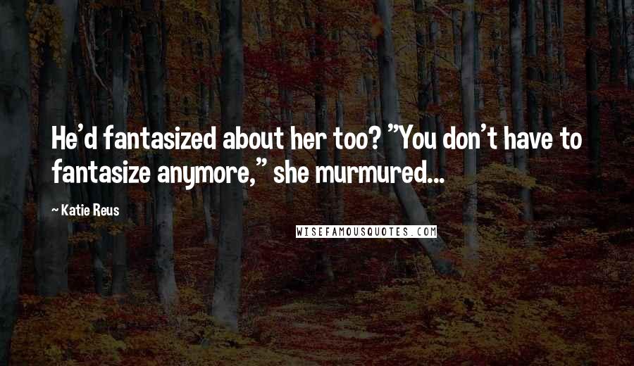 Katie Reus Quotes: He'd fantasized about her too? "You don't have to fantasize anymore," she murmured...