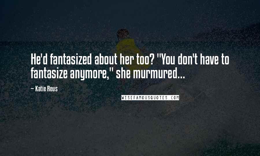 Katie Reus Quotes: He'd fantasized about her too? "You don't have to fantasize anymore," she murmured...