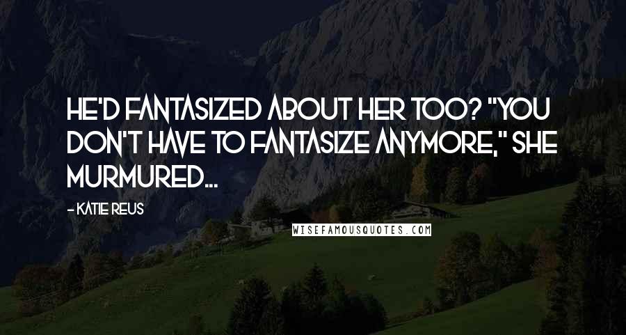 Katie Reus Quotes: He'd fantasized about her too? "You don't have to fantasize anymore," she murmured...