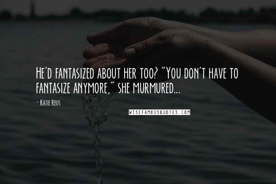 Katie Reus Quotes: He'd fantasized about her too? "You don't have to fantasize anymore," she murmured...