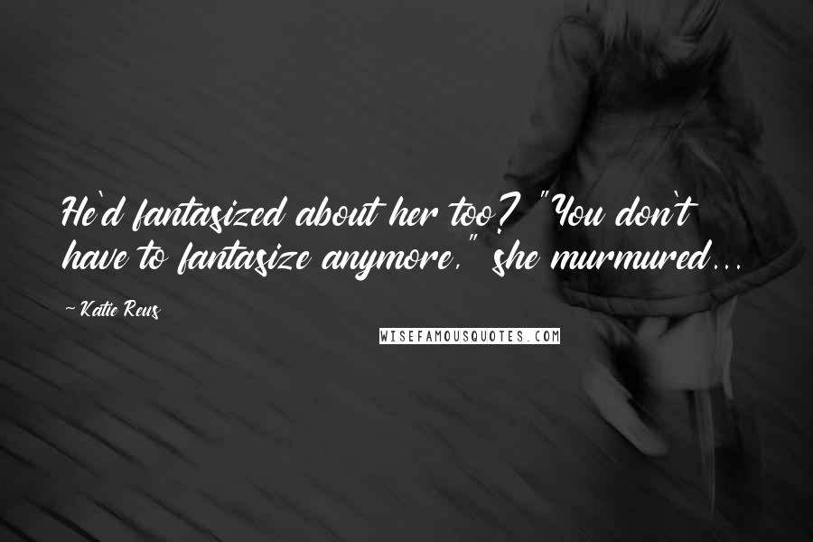 Katie Reus Quotes: He'd fantasized about her too? "You don't have to fantasize anymore," she murmured...