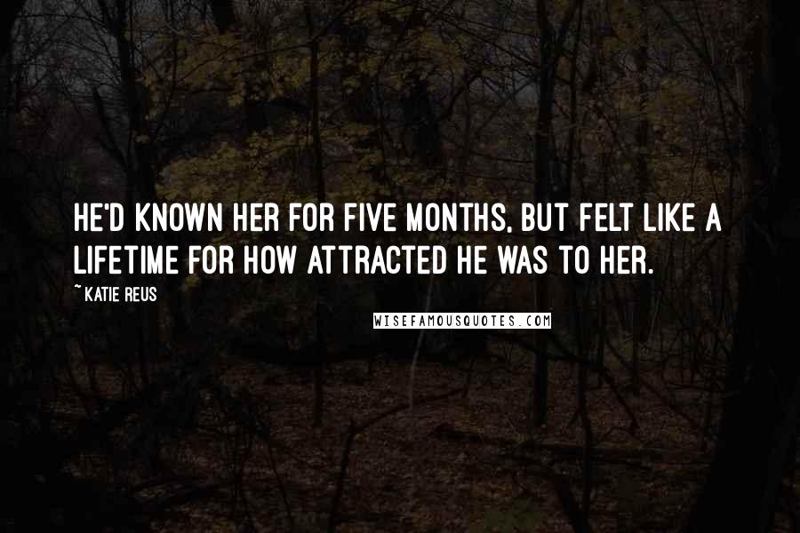 Katie Reus Quotes: He'd known her for five months, but felt like a lifetime for how attracted he was to her.