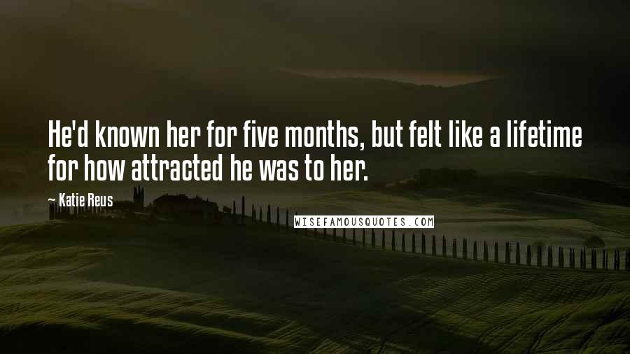 Katie Reus Quotes: He'd known her for five months, but felt like a lifetime for how attracted he was to her.