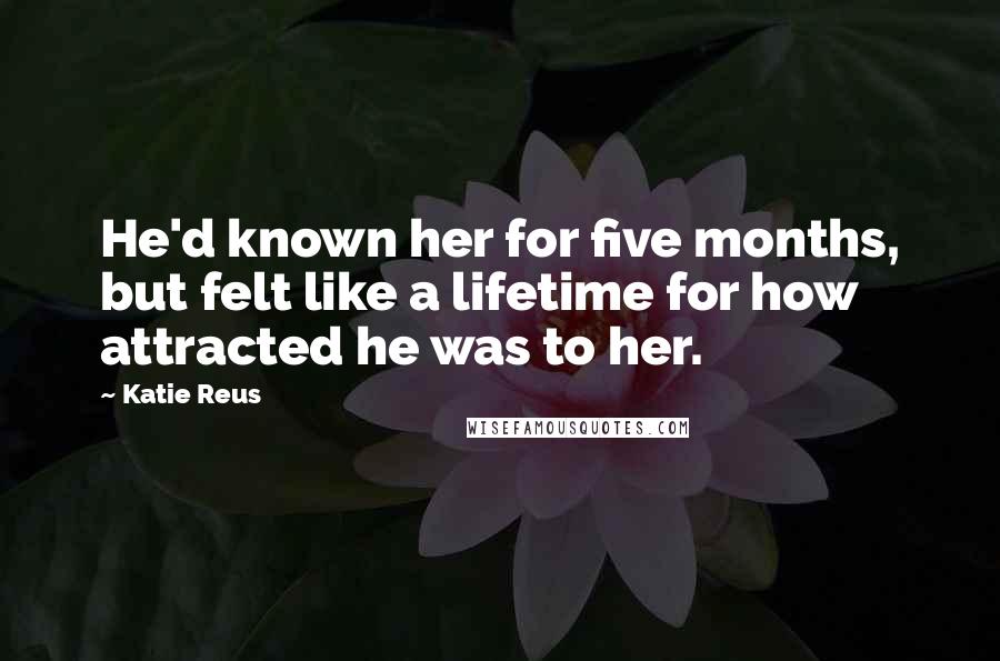 Katie Reus Quotes: He'd known her for five months, but felt like a lifetime for how attracted he was to her.