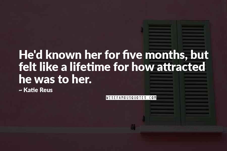 Katie Reus Quotes: He'd known her for five months, but felt like a lifetime for how attracted he was to her.