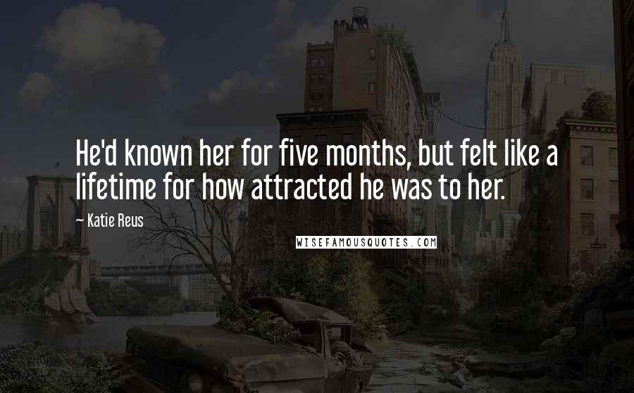 Katie Reus Quotes: He'd known her for five months, but felt like a lifetime for how attracted he was to her.