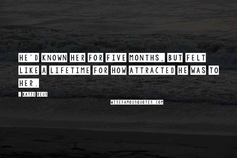 Katie Reus Quotes: He'd known her for five months, but felt like a lifetime for how attracted he was to her.