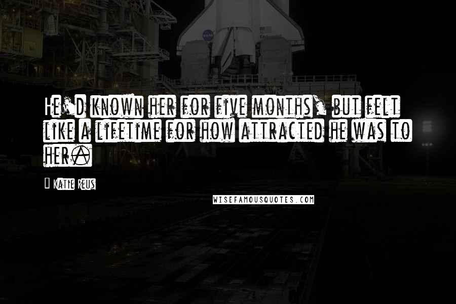 Katie Reus Quotes: He'd known her for five months, but felt like a lifetime for how attracted he was to her.