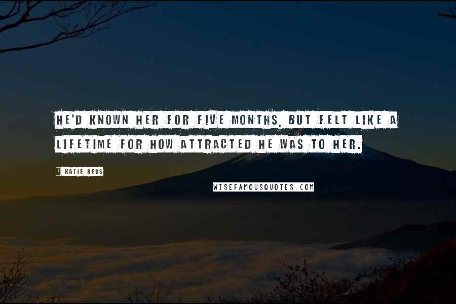 Katie Reus Quotes: He'd known her for five months, but felt like a lifetime for how attracted he was to her.