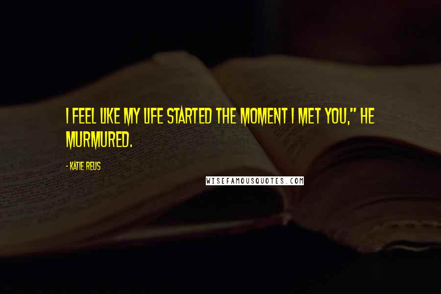 Katie Reus Quotes: I feel like my life started the moment I met you," he murmured.