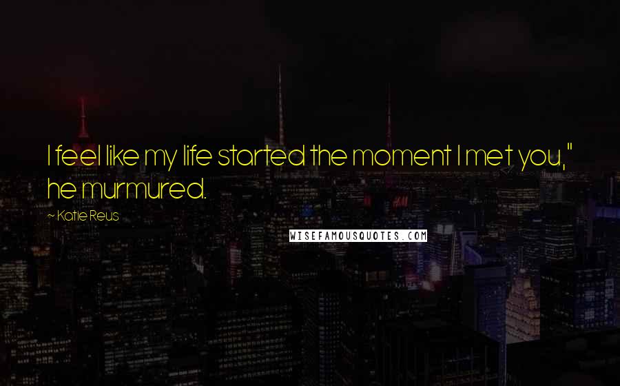 Katie Reus Quotes: I feel like my life started the moment I met you," he murmured.