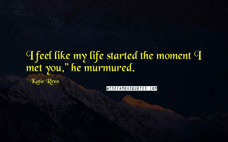 Katie Reus Quotes: I feel like my life started the moment I met you," he murmured.