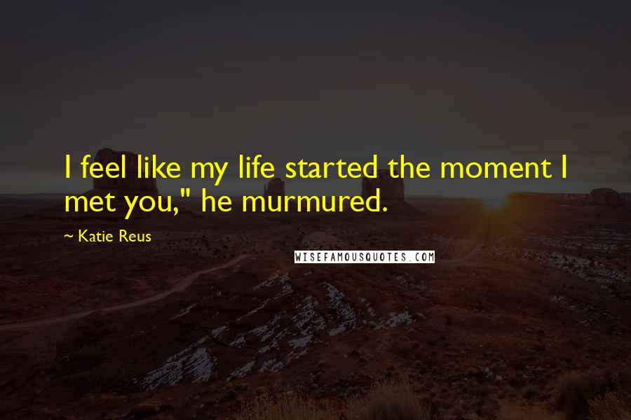 Katie Reus Quotes: I feel like my life started the moment I met you," he murmured.