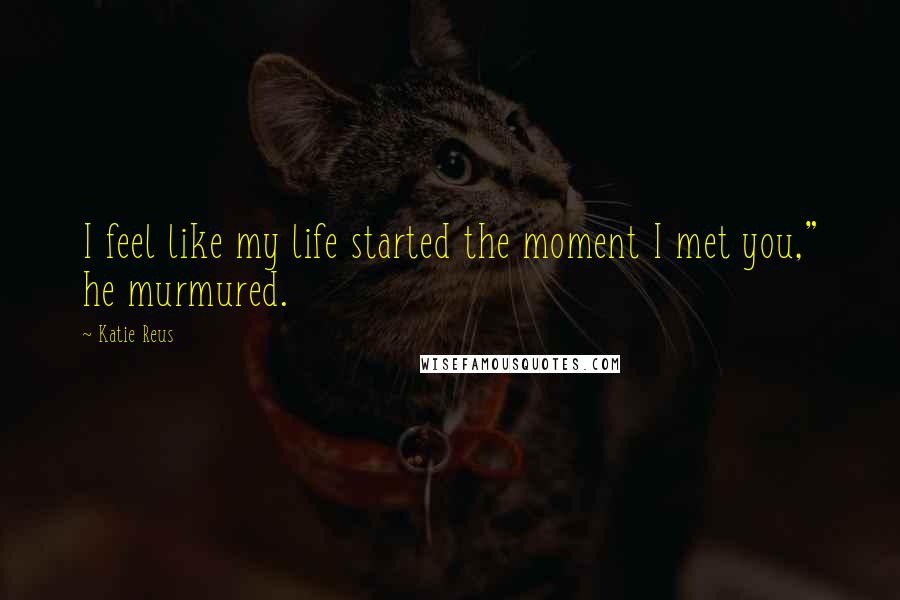 Katie Reus Quotes: I feel like my life started the moment I met you," he murmured.