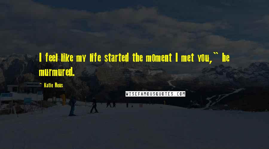 Katie Reus Quotes: I feel like my life started the moment I met you," he murmured.