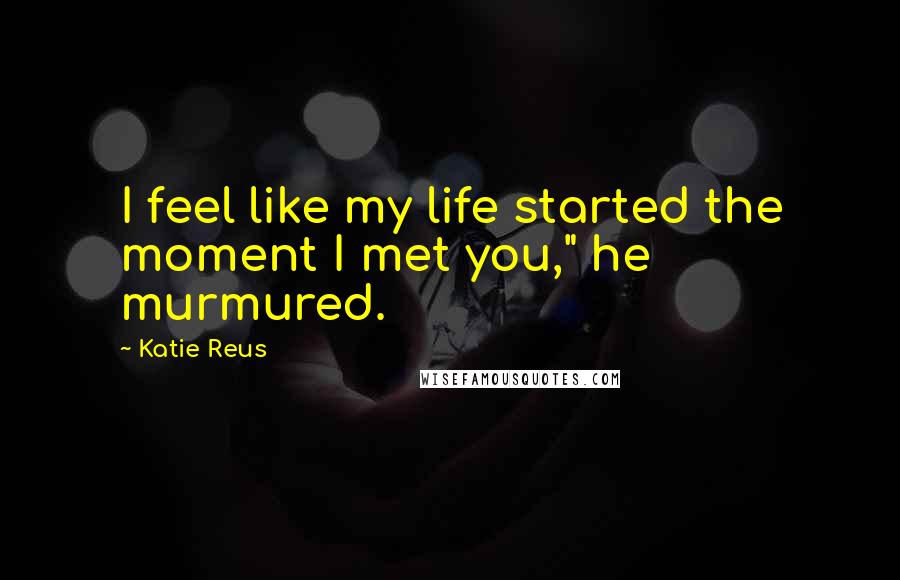 Katie Reus Quotes: I feel like my life started the moment I met you," he murmured.