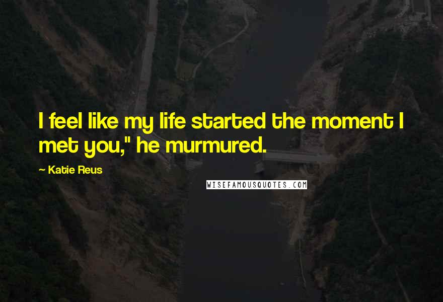 Katie Reus Quotes: I feel like my life started the moment I met you," he murmured.